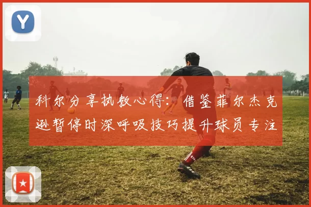 科尔分享执教心得：借鉴菲尔杰克逊暂停时深呼吸技巧提升球员专注力