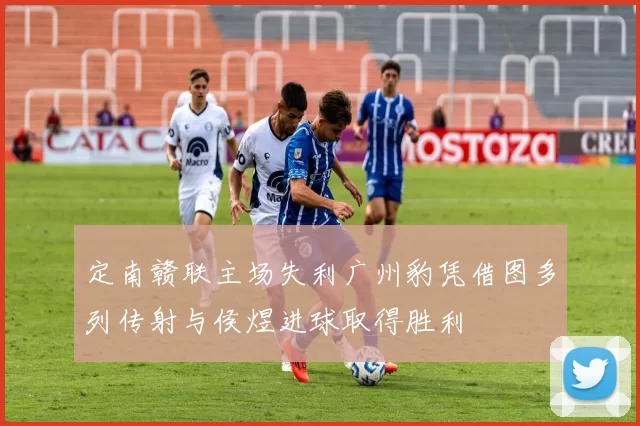 定南赣联主场失利广州豹凭借图多列传射与侯煜进球取得胜利