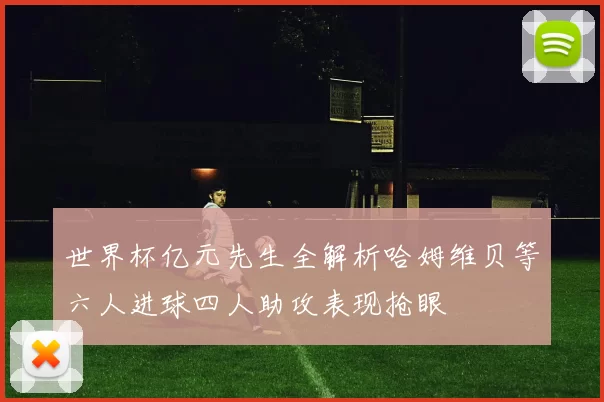 世界杯亿元先生全解析哈姆维贝等六人进球四人助攻表现抢眼