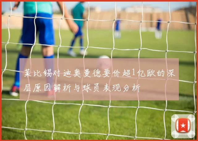 莱比锡对迪奥曼德要价超1亿欧的深层原因解析与球员表现分析
