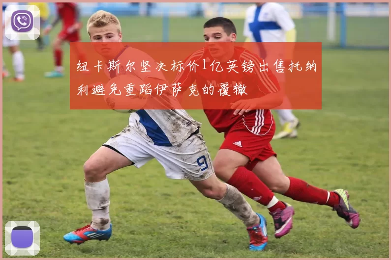 纽卡斯尔坚决标价1亿英镑出售托纳利避免重蹈伊萨克的覆辙