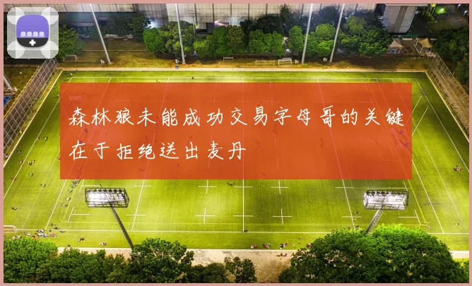 森林狼未能成功交易字母哥的关键在于拒绝送出麦丹