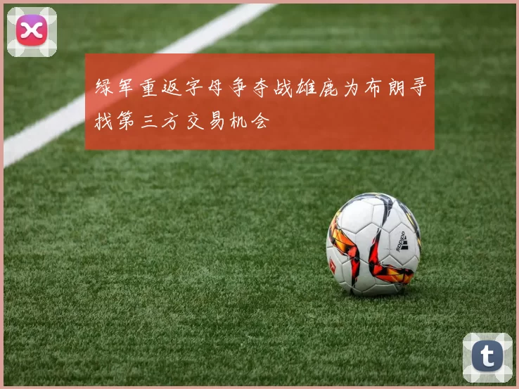 绿军重返字母争夺战雄鹿为布朗寻找第三方交易机会