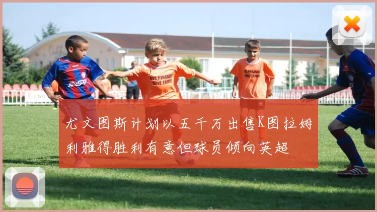 尤文图斯计划以五千万出售K图拉姆利雅得胜利有意但球员倾向英超