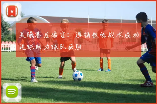 吴曦赛后感言：遵循教练战术成功进球助力球队获胜
