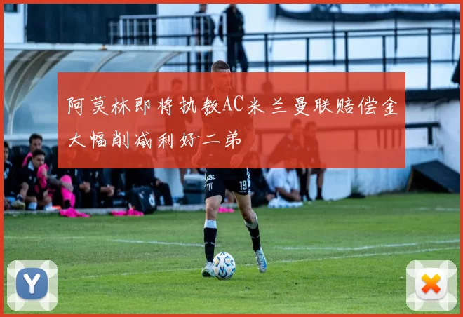 阿莫林即将执教AC米兰曼联赔偿金大幅削减利好二弟