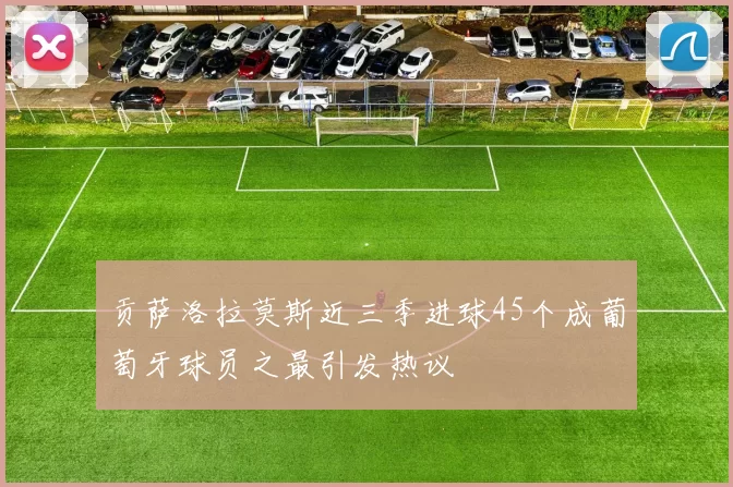 贡萨洛拉莫斯近三季进球45个成葡萄牙球员之最引发热议