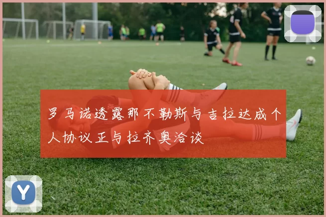 罗马诺透露那不勒斯与吉拉达成个人协议正与拉齐奥洽谈