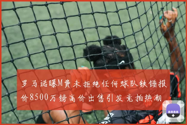 罗马诺曝M费未拒绝任何球队铁锤报价8500万镑高价出售引发竞拍热潮