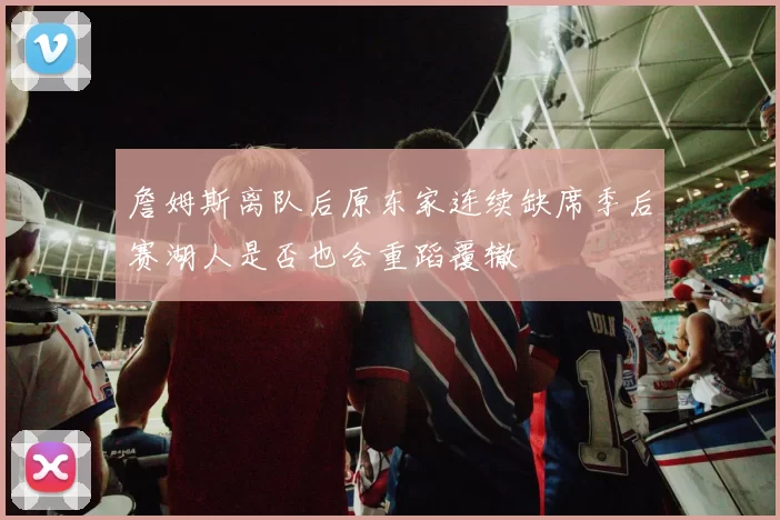 詹姆斯离队后原东家连续缺席季后赛湖人是否也会重蹈覆辙